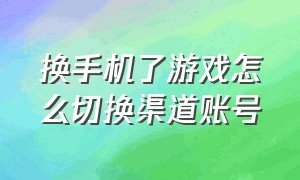 换手机了游戏怎么切换渠道账号