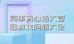 同事真心话大冒险游戏问题大全