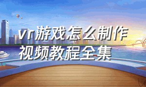 vr游戏怎么制作视频教程全集