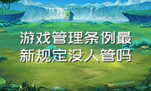 游戏管理条例最新规定没人管吗