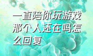 一直陪你玩游戏那个人还在吗怎么回复