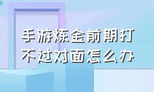 手游炼金前期打不过对面怎么办