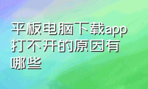 平板电脑下载app 打不开的原因有哪些