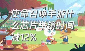 使命召唤手游什么芯片举镜时间减12%