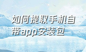 如何提取手机自带app安装包