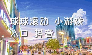 球球滚动 小游戏入口 抖音