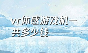 vr体感游戏机一共多少钱