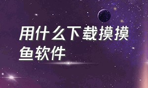 用什么下载摸摸鱼软件