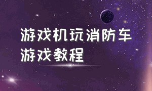 游戏机玩消防车游戏教程