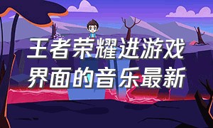 王者荣耀进游戏界面的音乐最新