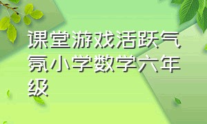 课堂游戏活跃气氛小学数学六年级