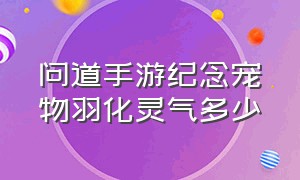 问道手游纪念宠物羽化灵气多少