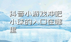 抖音小游戏冲吧小球的入口在哪里