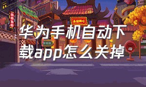 华为手机自动下载app怎么关掉