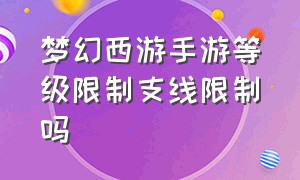 梦幻西游手游等级限制支线限制吗