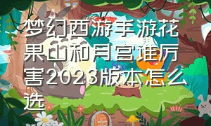 梦幻西游手游花果山和月宫谁厉害2023版本怎么选
