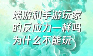 端游和手游玩家的反应力一样吗为什么不能玩