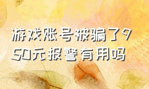 游戏账号被骗了950元报警有用吗