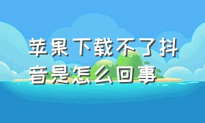 苹果下载不了抖音是怎么回事