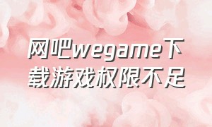 网吧wegame下载游戏权限不足