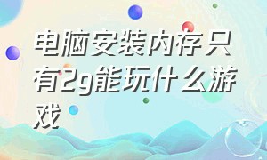 电脑安装内存只有2g能玩什么游戏