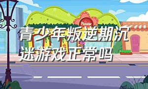 青少年叛逆期沉迷游戏正常吗