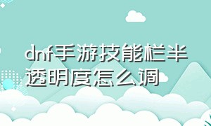 dnf手游技能栏半透明度怎么调