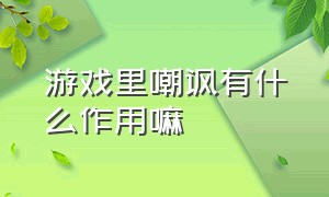 游戏里嘲讽有什么作用嘛