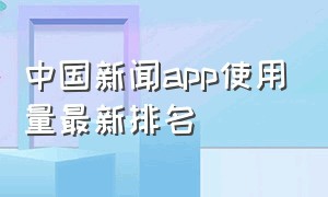 中国新闻app使用量最新排名
