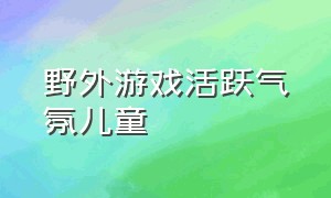 野外游戏活跃气氛儿童