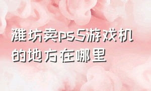 潍坊卖ps5游戏机的地方在哪里