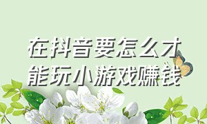 在抖音要怎么才能玩小游戏赚钱