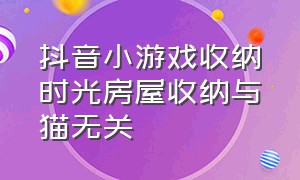 抖音小游戏收纳时光房屋收纳与猫无关