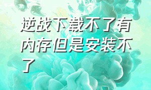 逆战下载不了有内存但是安装不了