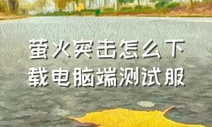 萤火突击怎么下载电脑端测试服