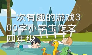 一次有趣的游戏300字小学生作文四年级