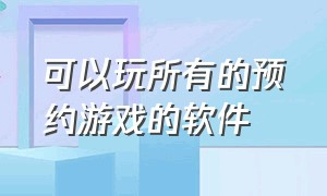 可以玩所有的预约游戏的软件