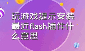 玩游戏提示安装最近flash插件什么意思