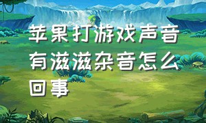 苹果打游戏声音有滋滋杂音怎么回事