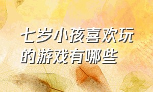 七岁小孩喜欢玩的游戏有哪些