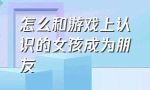 怎么和游戏上认识的女孩成为朋友