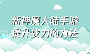 新神魔大陆手游提升战力的方法