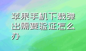 苹果手机下载弹出需要验证怎么办