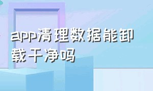 app清理数据能卸载干净吗