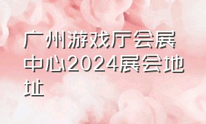 广州游戏厅会展中心2024展会地址