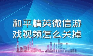 和平精英微信游戏视频怎么关掉