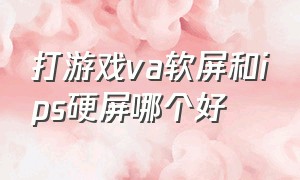 打游戏va软屏和ips硬屏哪个好