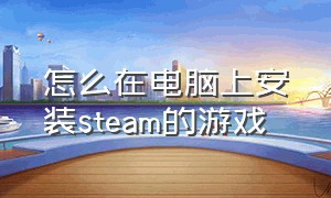 怎么在电脑上安装steam的游戏