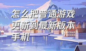 怎么把普通游戏更新到最新版本手机