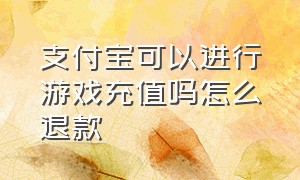 支付宝可以进行游戏充值吗怎么退款